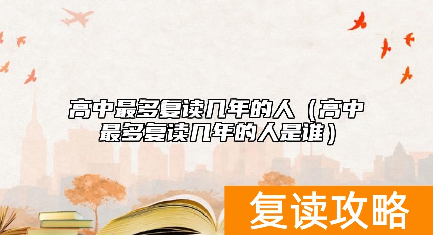 高中最多复读几年的人（高中最多复读几年的人是谁）