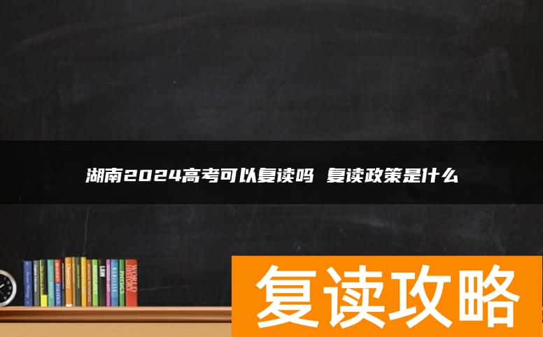 湖南2024高考可以复读吗 复读政策是什么