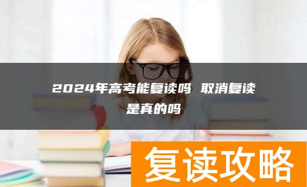 2024年高考能复读吗 取消复读是真的吗