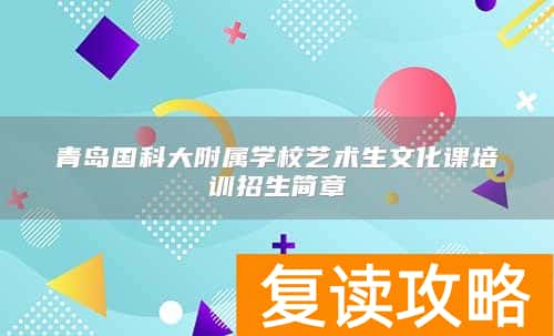 青岛国科大附属学校艺术生文化课培训招生简章